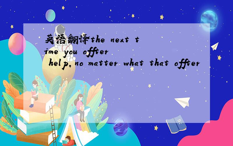 英语翻译the next time you offter help,no matter what that offter