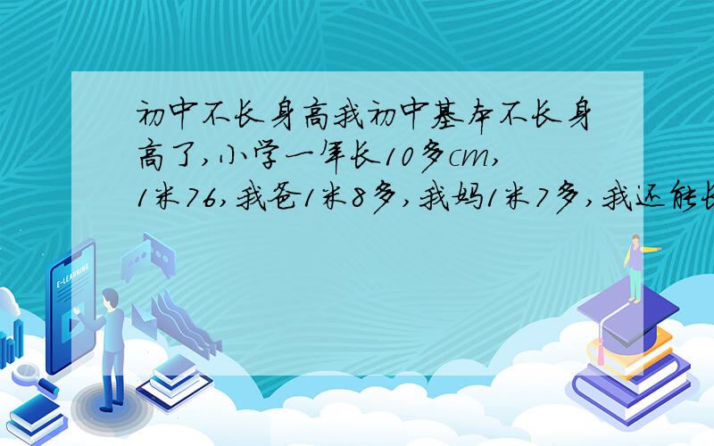 初中不长身高我初中基本不长身高了,小学一年长10多cm,1米76,我爸1米8多,我妈1米7多,我还能长吗?