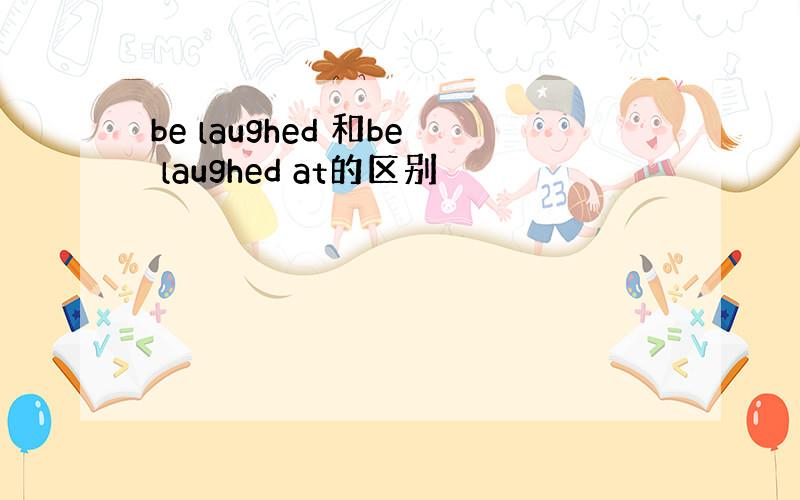 be laughed 和be laughed at的区别