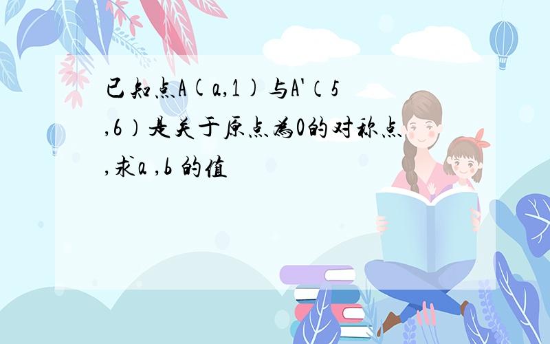 已知点A(a,1)与A'（5,6）是关于原点为0的对称点,求a ,b 的值