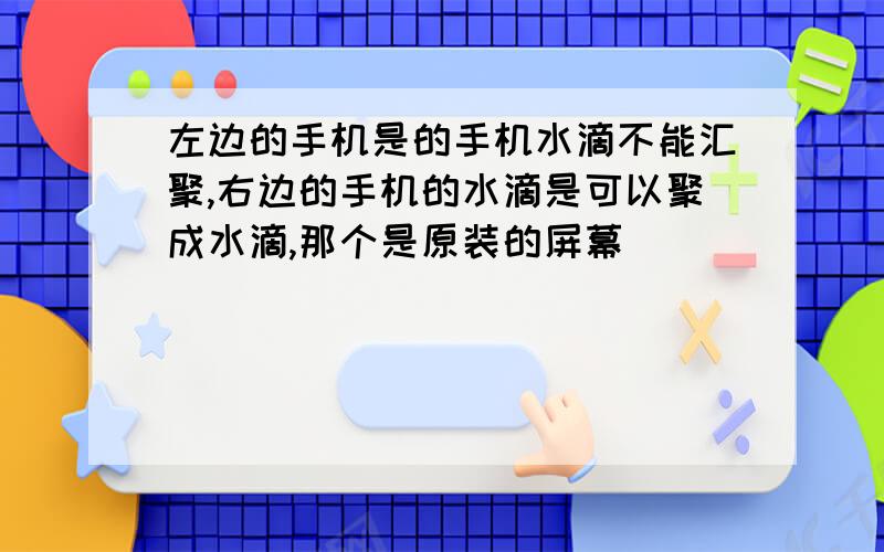 左边的手机是的手机水滴不能汇聚,右边的手机的水滴是可以聚成水滴,那个是原装的屏幕