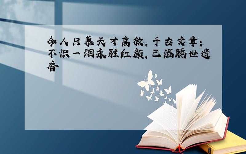 今人只慕天才高放,千古文章；不识一泪永驻红颜,已漏隔世遗香