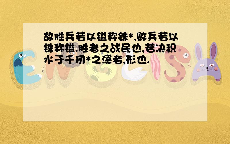 故胜兵若以镒称铢*,败兵若以铢称镒.胜者之战民也,若决积水于千仞*之溪者,形也.