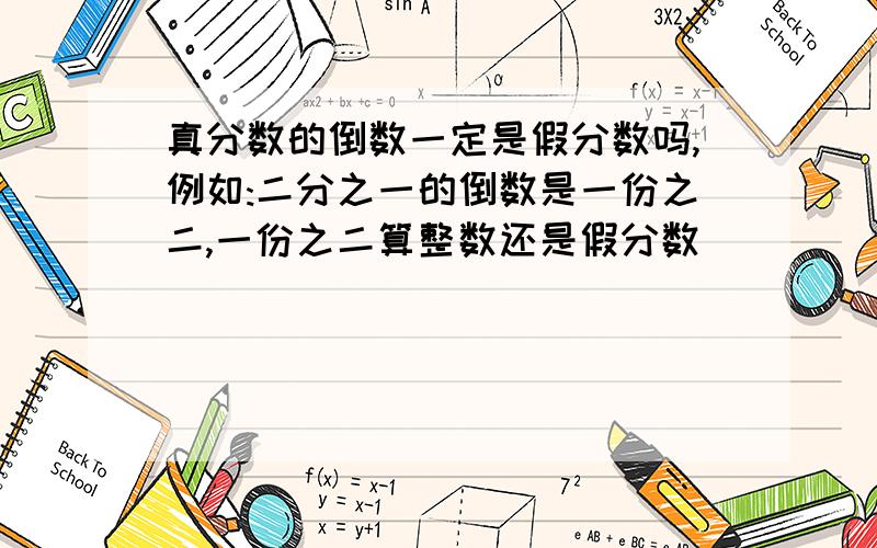 真分数的倒数一定是假分数吗,例如:二分之一的倒数是一份之二,一份之二算整数还是假分数