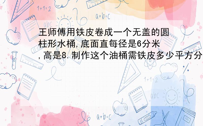 王师傅用铁皮卷成一个无盖的圆柱形水桶,底面直每径是6分米,高是8.制作这个油桶需铁皮多少平方分米