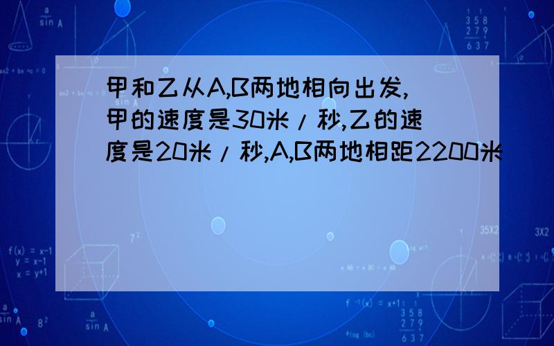 甲和乙从A,B两地相向出发,甲的速度是30米/秒,乙的速度是20米/秒,A,B两地相距2200米