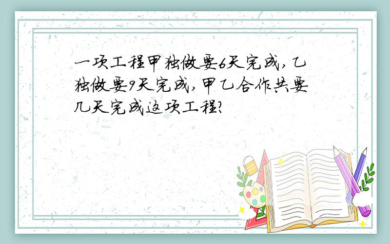 一项工程甲独做要6天完成,乙独做要9天完成,甲乙合作共要几天完成这项工程?