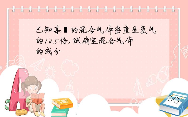 已知某烃的混合气体密度是氢气的12.5倍,试确定混合气体的成分