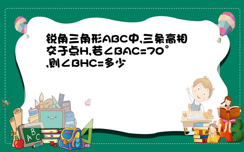 锐角三角形ABC中,三条高相交于点H,若∠BAC=70°,则∠BHC=多少