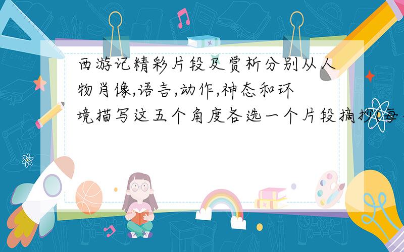 西游记精彩片段及赏析分别从人物肖像,语言,动作,神态和环境描写这五个角度各选一个片段摘抄(每个片段不少于100字)并进行