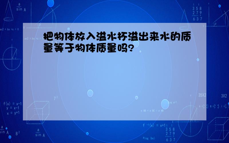 把物体放入溢水杯溢出来水的质量等于物体质量吗?