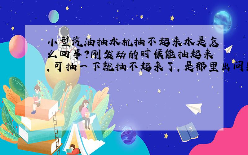 小型汽油抽水机抽不起来水是怎么回事?刚发动的时候能抽起来,可抽一下就抽不起来了,是那里出问题了啊