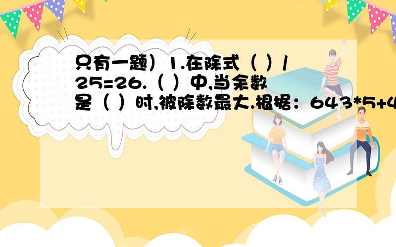 只有一题）1.在除式（ ）/25=26.（ ）中,当余数是（ ）时,被除数最大.根据：643*5+4=3219,可以知道