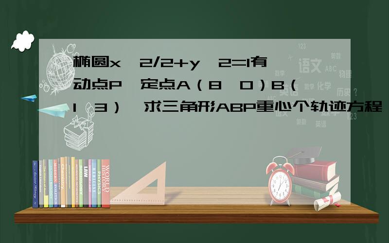 椭圆x^2/2+y^2=1有动点P,定点A（8,0）B（1,3）,求三角形ABP重心个轨迹方程