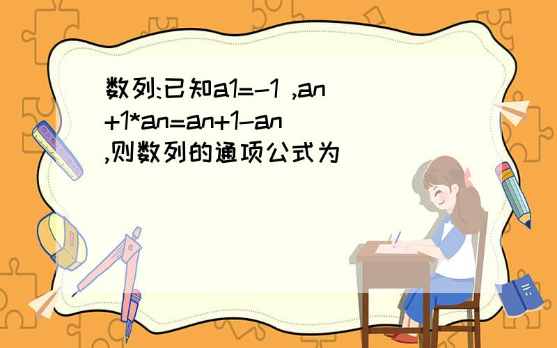 数列:已知a1=-1 ,an+1*an=an+1-an ,则数列的通项公式为