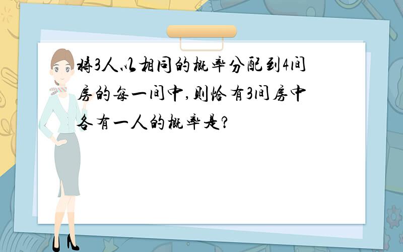 将3人以相同的概率分配到4间房的每一间中,则恰有3间房中各有一人的概率是?