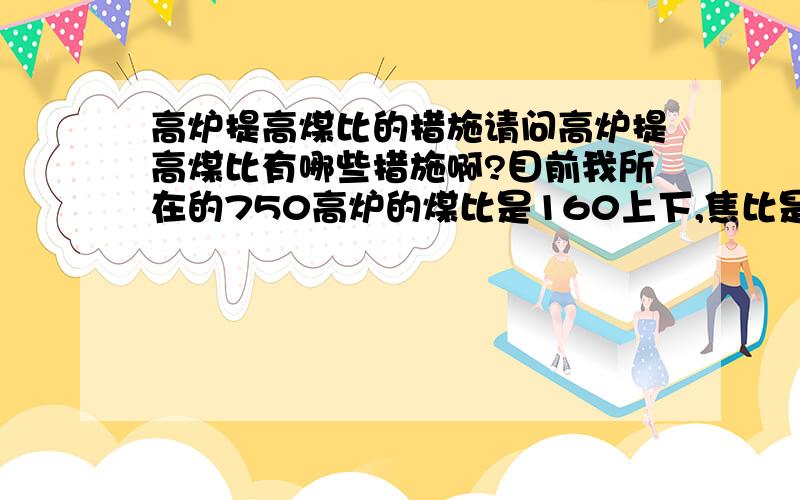 高炉提高煤比的措施请问高炉提高煤比有哪些措施啊?目前我所在的750高炉的煤比是160上下,焦比是300上下