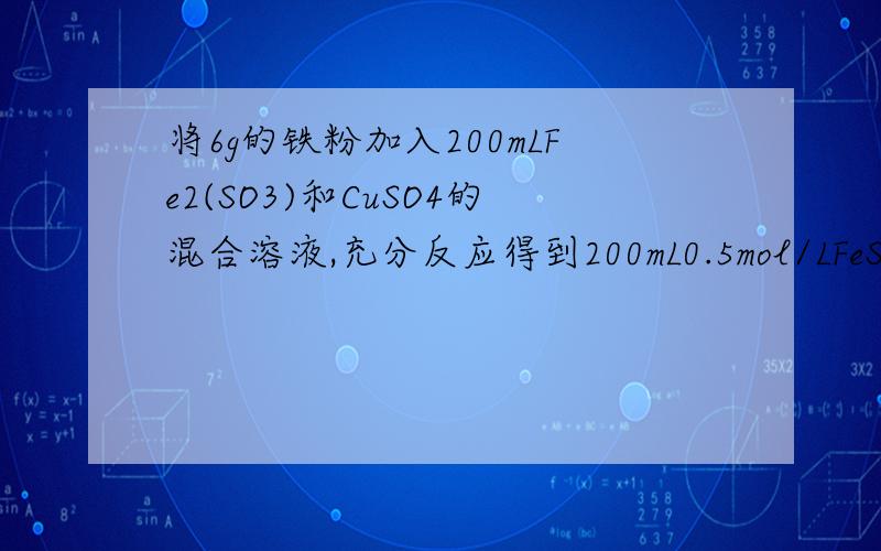 将6g的铁粉加入200mLFe2(SO3)和CuSO4的混合溶液,充分反应得到200mL0.5mol/LFeSO4溶液和