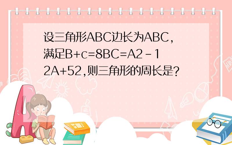 设三角形ABC边长为ABC,满足B+c=8BC=A2-12A+52,则三角形的周长是?