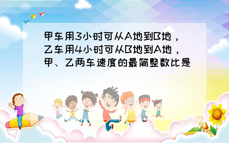 甲车用3小时可从A地到B地，乙车用4小时可从B地到A地，甲、乙两车速度的最简整数比是______．