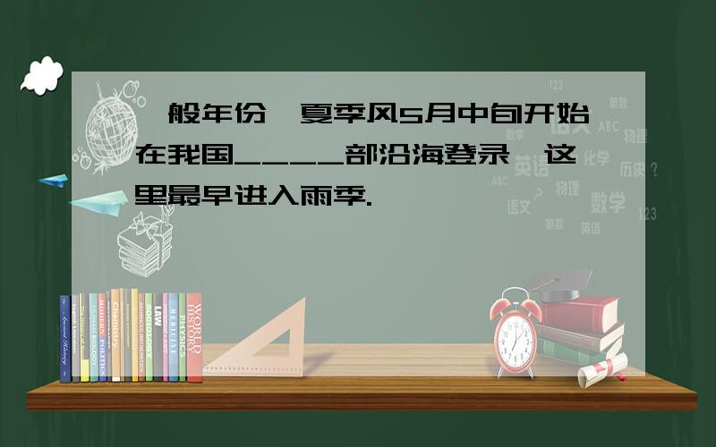 一般年份,夏季风5月中旬开始在我国____部沿海登录,这里最早进入雨季.