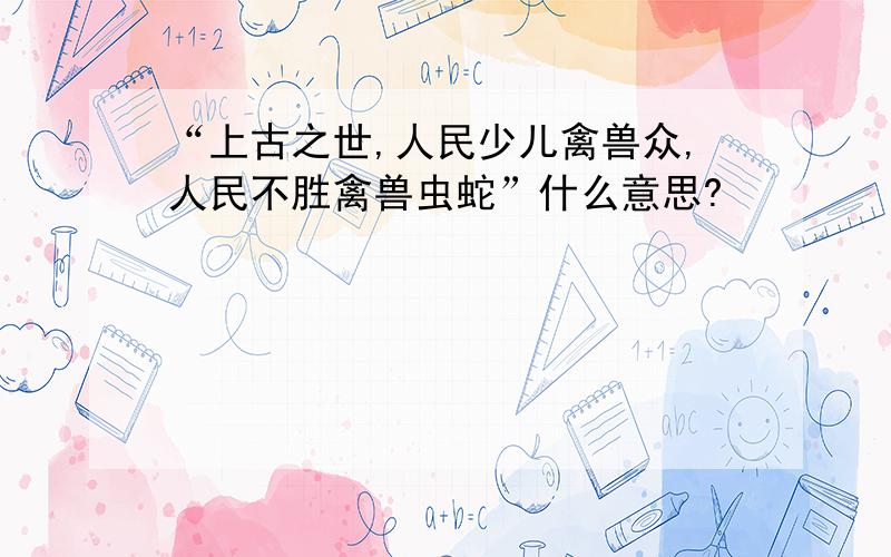 “上古之世,人民少儿禽兽众,人民不胜禽兽虫蛇”什么意思?