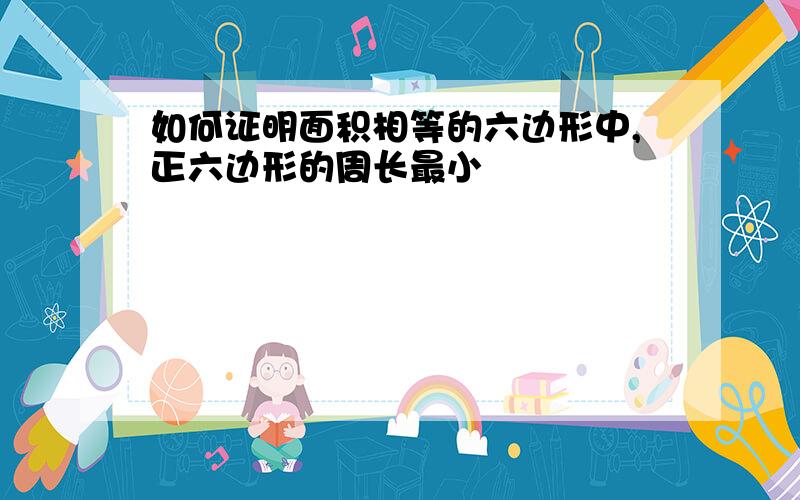 如何证明面积相等的六边形中,正六边形的周长最小