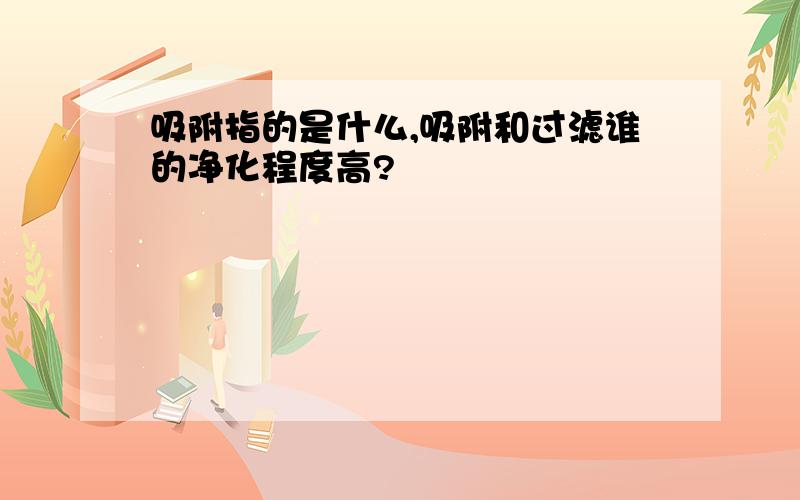 吸附指的是什么,吸附和过滤谁的净化程度高?