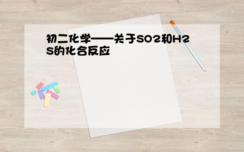 初二化学——关于SO2和H2S的化合反应