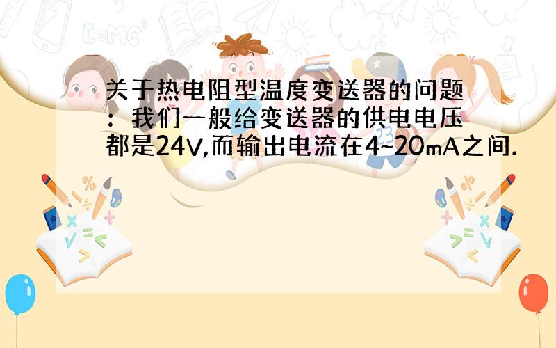 关于热电阻型温度变送器的问题：我们一般给变送器的供电电压都是24V,而输出电流在4~20mA之间.