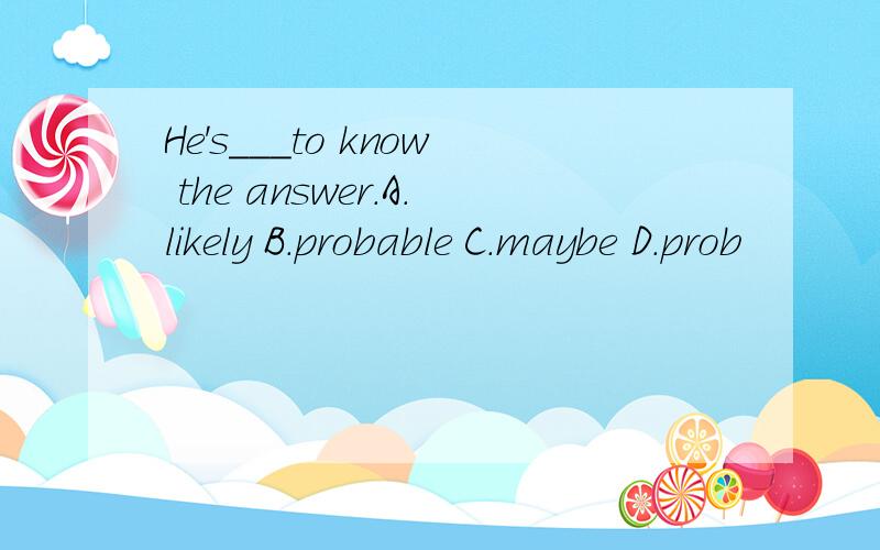 He's___to know the answer.A.likely B.probable C.maybe D.prob