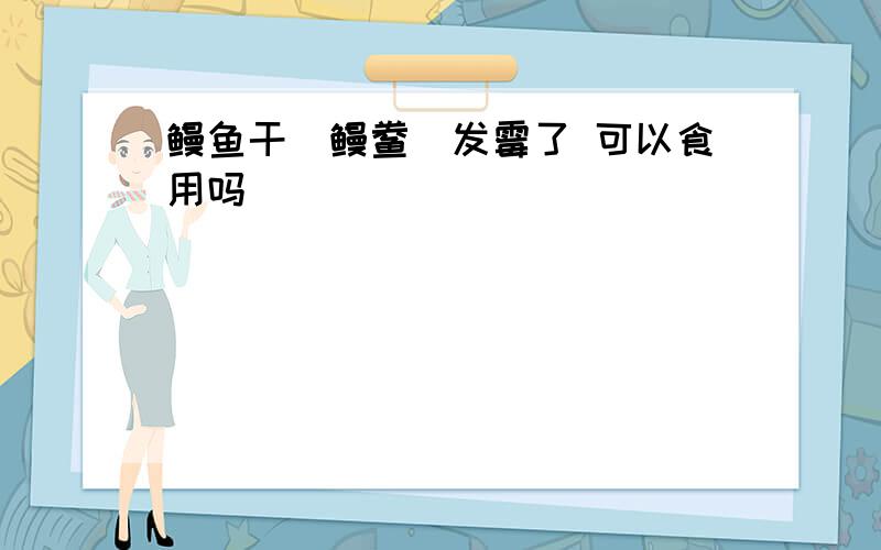 鳗鱼干（鳗鲞）发霉了 可以食用吗