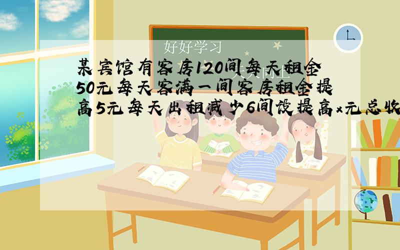 某宾馆有客房120间每天租金50元每天客满一间客房租金提高5元每天出租减少6间设提高x元总收入为y元