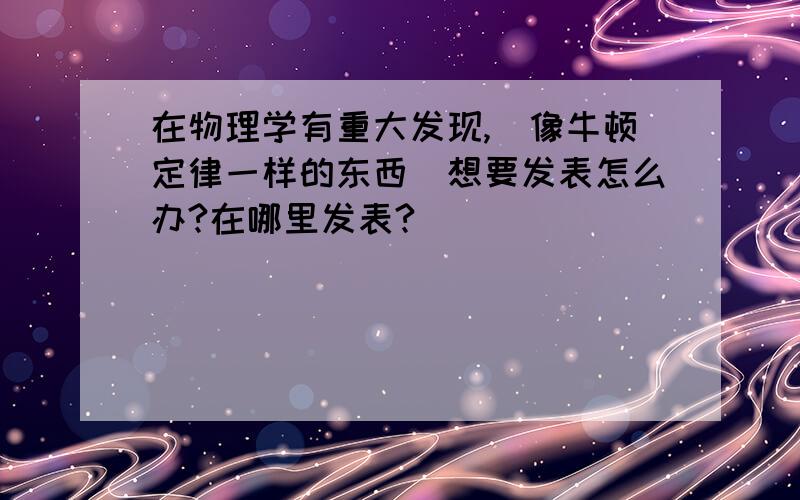 在物理学有重大发现,（像牛顿定律一样的东西）想要发表怎么办?在哪里发表?