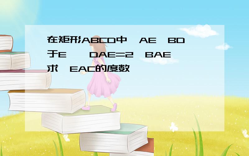 在矩形ABCD中,AE⊥BD于E,∠DAE=2∠BAE,求∠EAC的度数