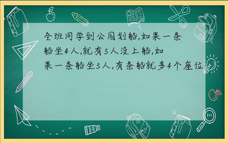 全班同学到公园划船,如果一条船坐4人,就有5人没上船,如果一条船坐5人,有条船就多4个座位