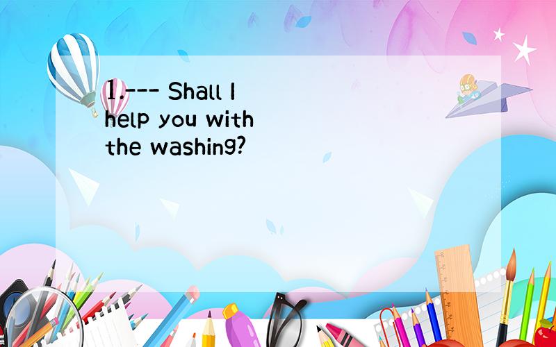 1.--- Shall I help you with the washing?