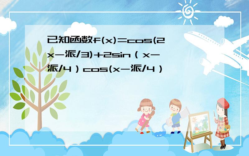 已知函数f(x)=cos(2x-派/3)+2sin（x-派/4）cos(x-派/4）