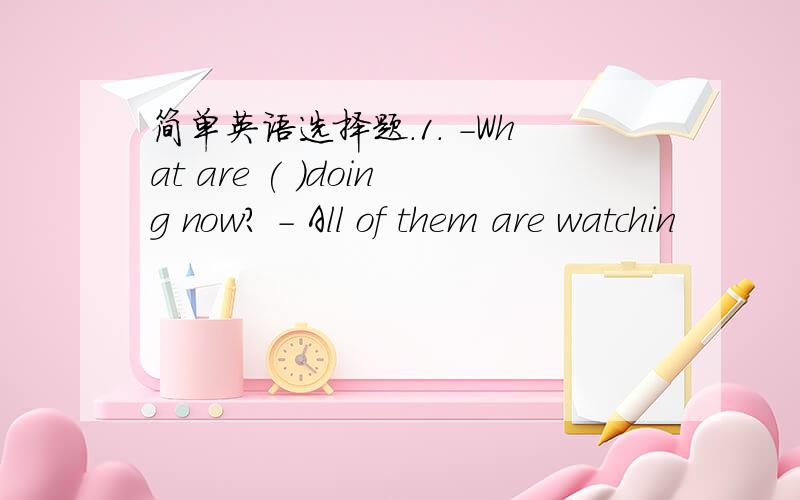 简单英语选择题.1. -What are ( )doing now? - All of them are watchin