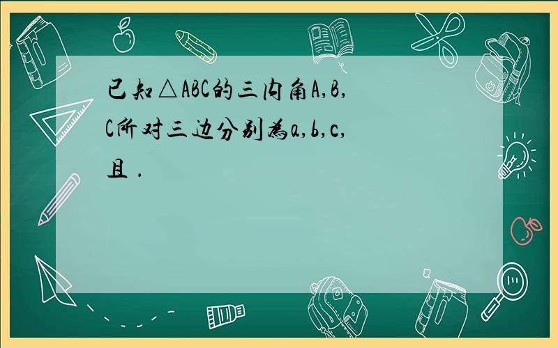 已知△ABC的三内角A,B,C所对三边分别为a,b,c,且 ．