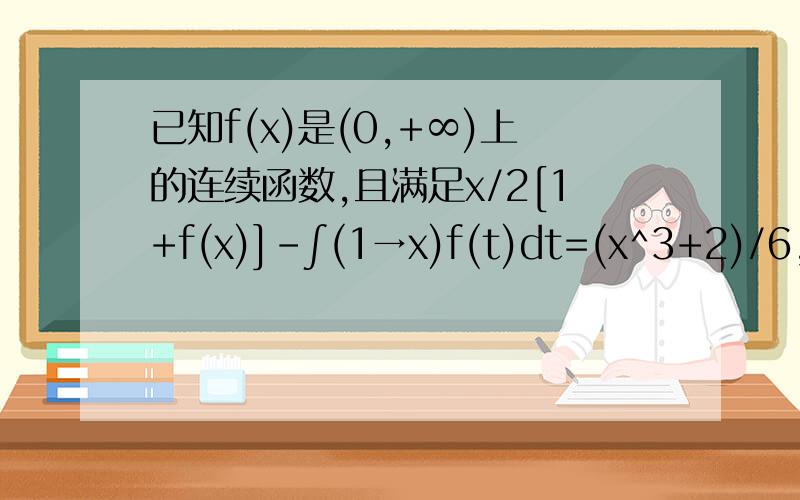 已知f(x)是(0,+∞)上的连续函数,且满足x/2[1+f(x)]-∫(1→x)f(t)dt=(x^3+2)/6,求f