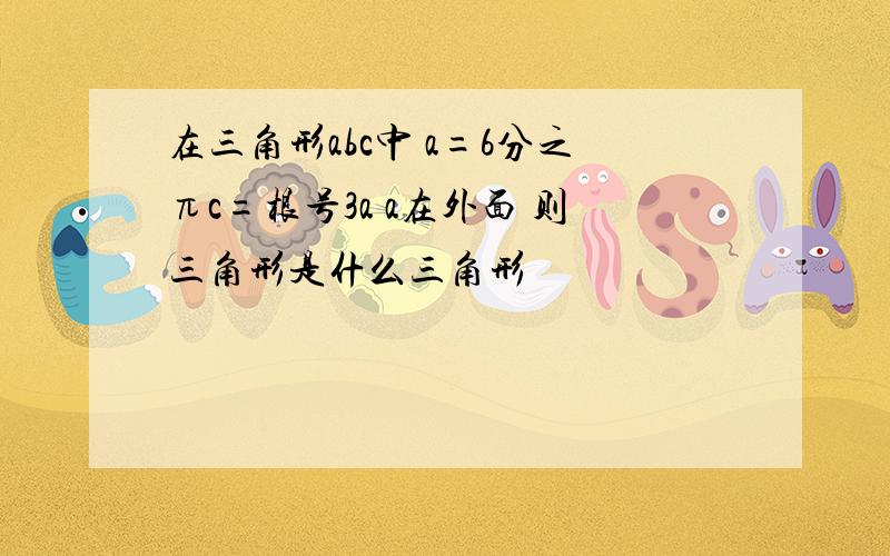 在三角形abc中 a=6分之πc=根号3a a在外面 则三角形是什么三角形