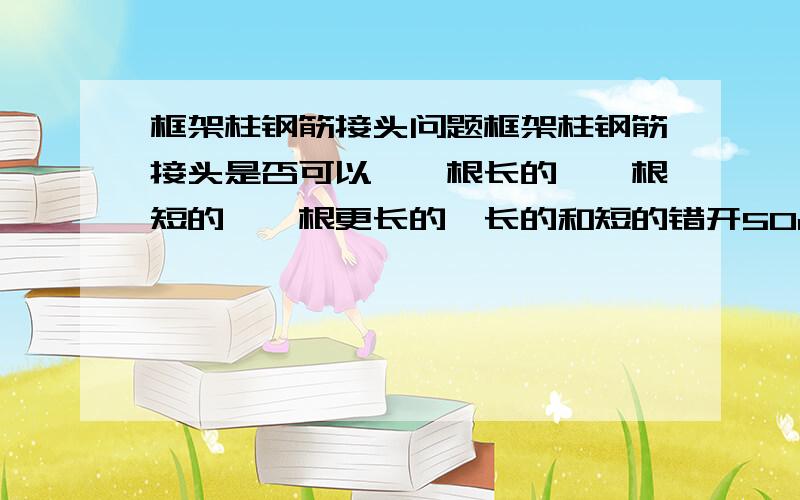 框架柱钢筋接头问题框架柱钢筋接头是否可以,一根长的,一根短的,一根更长的,长的和短的错开50cm ,更长的和长的错开50