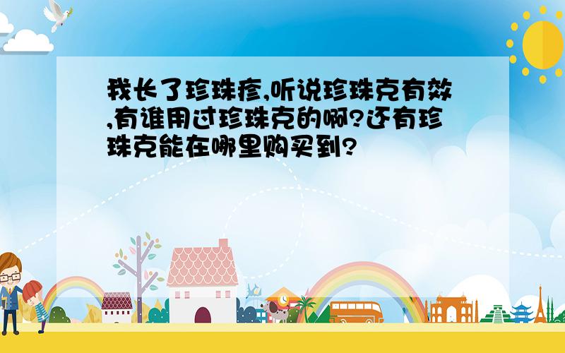 我长了珍珠疹,听说珍珠克有效,有谁用过珍珠克的啊?还有珍珠克能在哪里购买到?