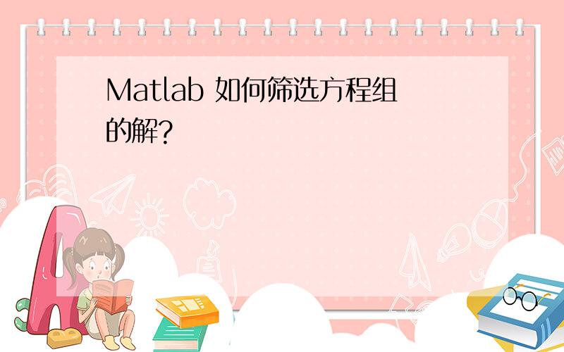 Matlab 如何筛选方程组的解?