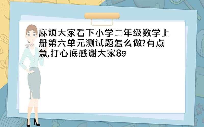 麻烦大家看下小学二年级数学上册第六单元测试题怎么做?有点急,打心底感谢大家8g