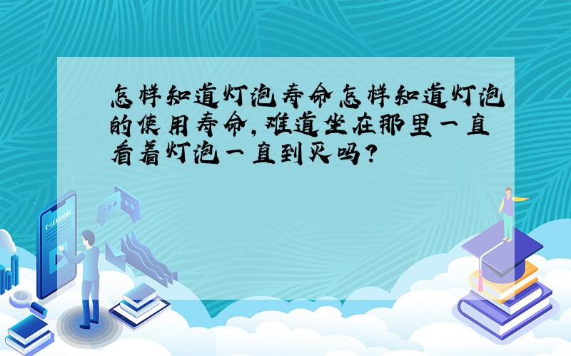 怎样知道灯泡寿命怎样知道灯泡的使用寿命,难道坐在那里一直看着灯泡一直到灭吗?