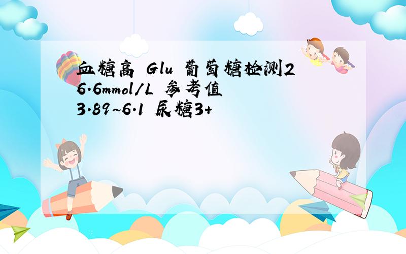 血糖高 Glu 葡萄糖检测26.6mmol/L 参考值 3.89~6.1 尿糖3+