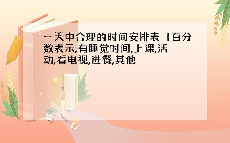 一天中合理的时间安排表【百分数表示,有睡觉时间,上课,活动,看电视,进餐,其他