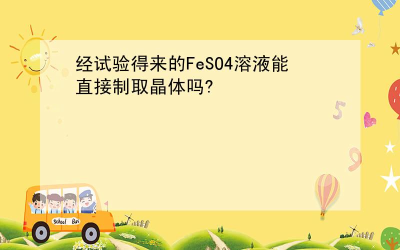 经试验得来的FeSO4溶液能直接制取晶体吗?